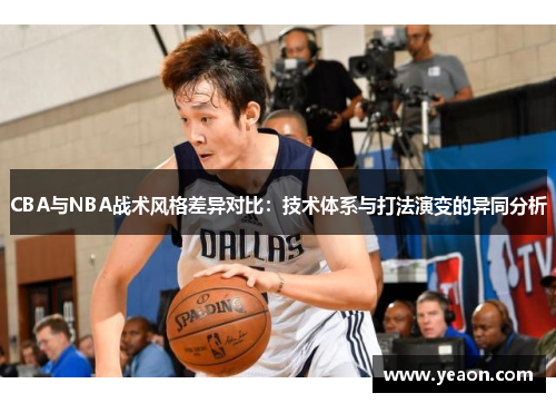 CBA与NBA战术风格差异对比：技术体系与打法演变的异同分析