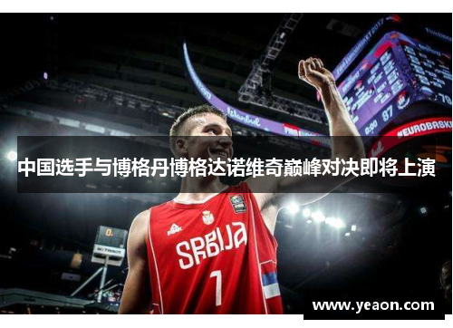 中国选手与博格丹博格达诺维奇巅峰对决即将上演