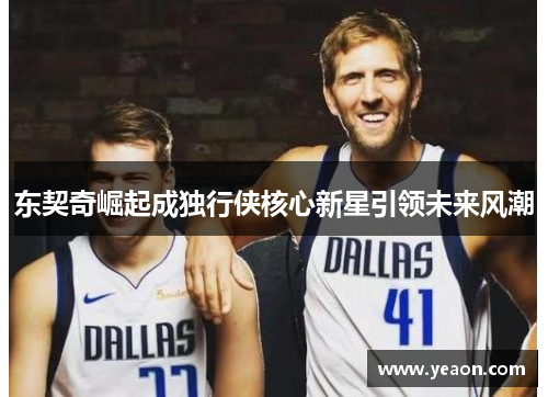 东契奇崛起成独行侠核心新星引领未来风潮