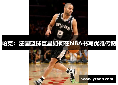 帕克：法国篮球巨星如何在NBA书写优雅传奇