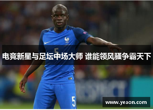 电竞新星与足坛中场大师 谁能领风骚争霸天下