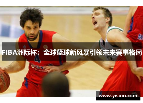 FIBA洲际杯：全球篮球新风暴引领未来赛事格局