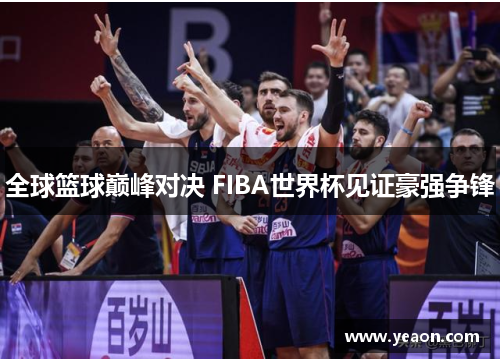 全球篮球巅峰对决 FIBA世界杯见证豪强争锋
