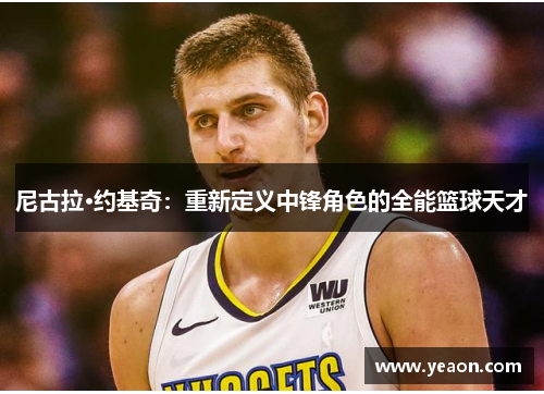 尼古拉·约基奇：重新定义中锋角色的全能篮球天才