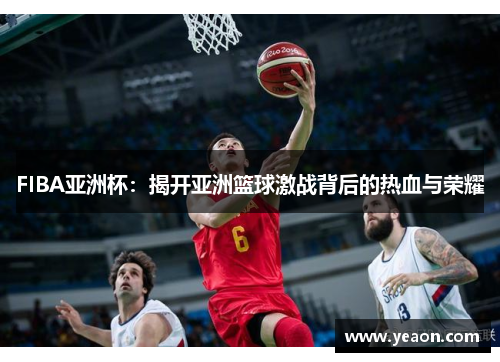 FIBA亚洲杯：揭开亚洲篮球激战背后的热血与荣耀