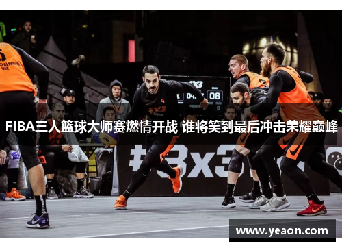 FIBA三人篮球大师赛燃情开战 谁将笑到最后冲击荣耀巅峰