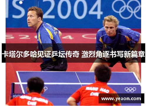 卡塔尔多哈见证乒坛传奇 激烈角逐书写新篇章
