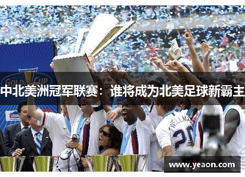 中北美洲冠军联赛：谁将成为北美足球新霸主