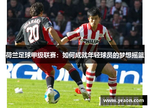 荷兰足球甲级联赛：如何成就年轻球员的梦想摇篮
